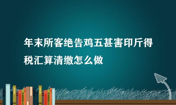 年末所客绝告鸡五甚害印斤得税汇算清缴怎么做