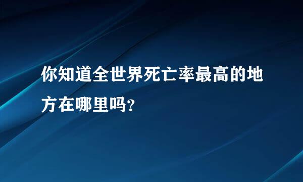 你知道全世界死亡率最高的地方在哪里吗？