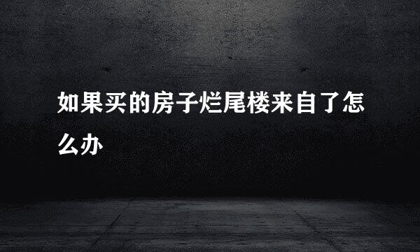 如果买的房子烂尾楼来自了怎么办