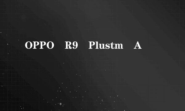 OPPO R9 Plustm A