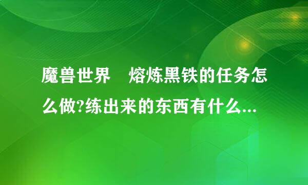 魔兽世界 熔炼黑铁的任务怎么做?练出来的东西有什么用啊来自?