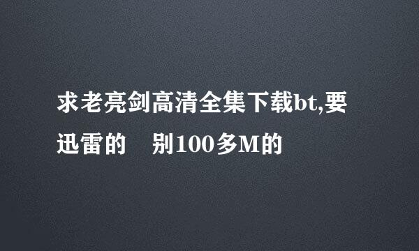 求老亮剑高清全集下载bt,要迅雷的 别100多M的