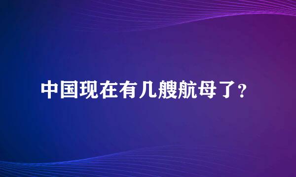 中国现在有几艘航母了？