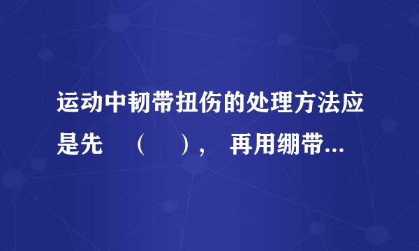 运动中韧带扭伤的处理方法应是先 （ ）, 再用绷带加压包扎并将受伤部位高抗践马实九难答抬。