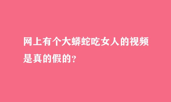 网上有个大蟒蛇吃女人的视频是真的假的？