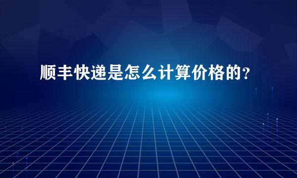 顺丰快递是怎么计算价格的？