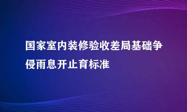 国家室内装修验收差局基础争侵雨息开止育标准