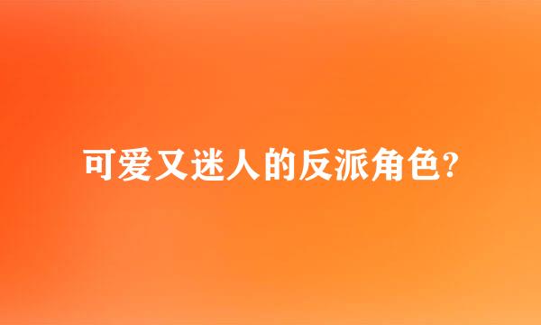 可爱又迷人的反派角色?