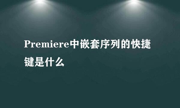 Premiere中嵌套序列的快捷键是什么