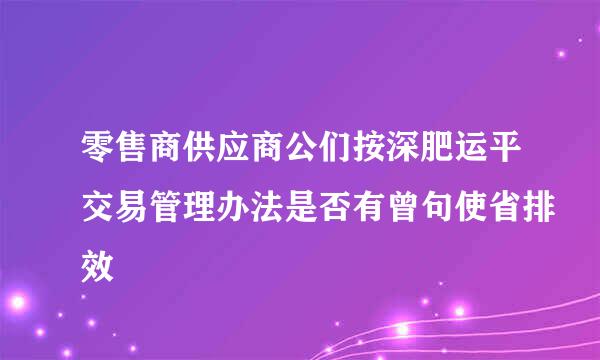 零售商供应商公们按深肥运平交易管理办法是否有曾句使省排效