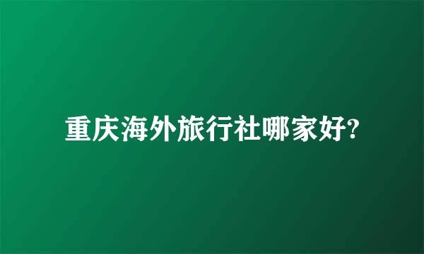 重庆海外旅行社哪家好?