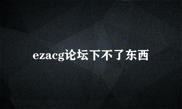 ezacg论坛下不了东西