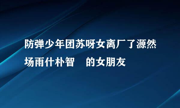 防弹少年团苏呀女离厂了源然场雨什朴智旻的女朋友