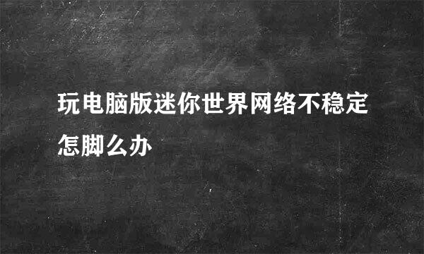 玩电脑版迷你世界网络不稳定怎脚么办