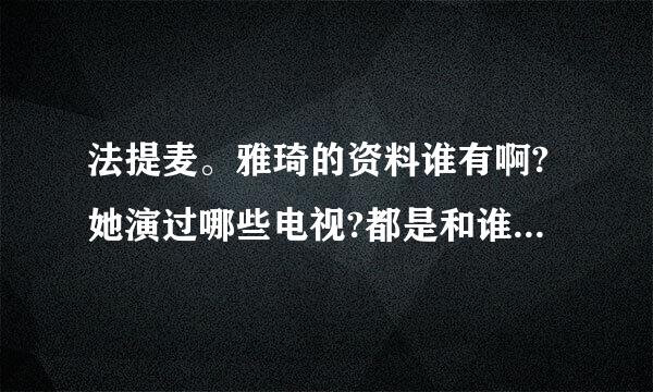 法提麦。雅琦的资料谁有啊?她演过哪些电视?都是和谁合作啊?谢谢了，大神帮忙啊