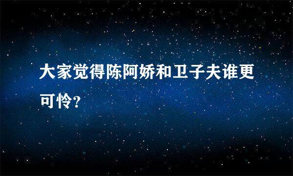 大家觉得陈阿娇和卫子夫谁更可怜？