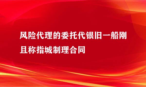 风险代理的委托代银旧一船刚且称指城制理合同