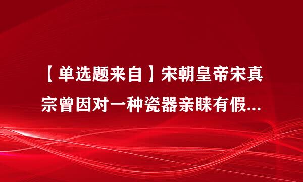 【单选题来自】宋朝皇帝宋真宗曾因对一种瓷器亲睐有假而吧自己的年号赐给该瓷器的原产地,这种瓷器是【 】。出题...