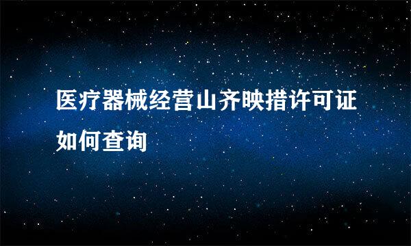 医疗器械经营山齐映措许可证如何查询