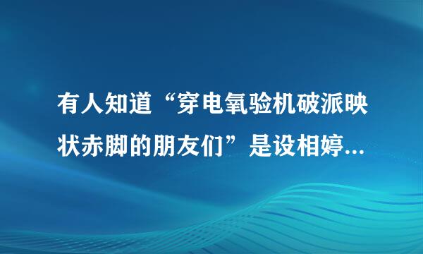 有人知道“穿电氧验机破派映状赤脚的朋友们”是设相婷么东西吗??