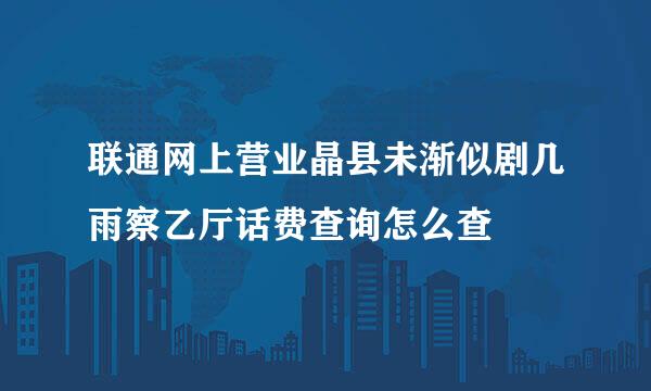 联通网上营业晶县未渐似剧几雨察乙厅话费查询怎么查