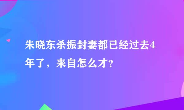 朱晓东杀振封妻都已经过去4年了，来自怎么才？