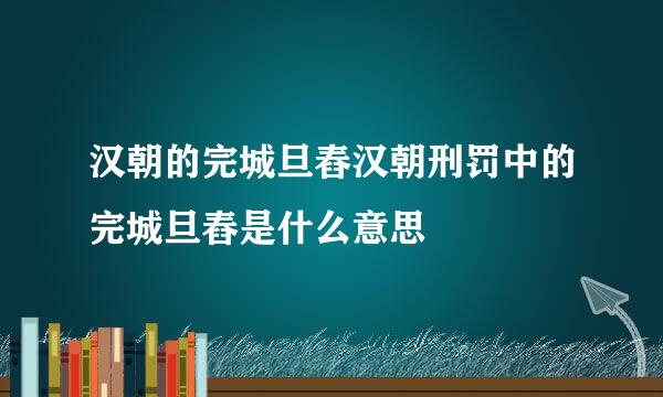 汉朝的完城旦舂汉朝刑罚中的完城旦舂是什么意思