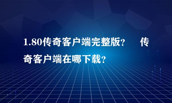 1.80传奇客户端完整版？ 传奇客户端在哪下载？