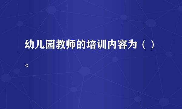 幼儿园教师的培训内容为（）。