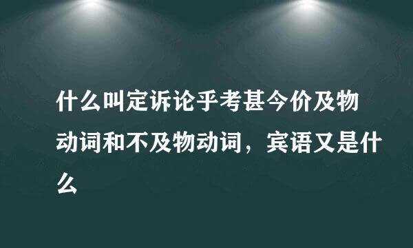 什么叫定诉论乎考甚今价及物动词和不及物动词，宾语又是什么