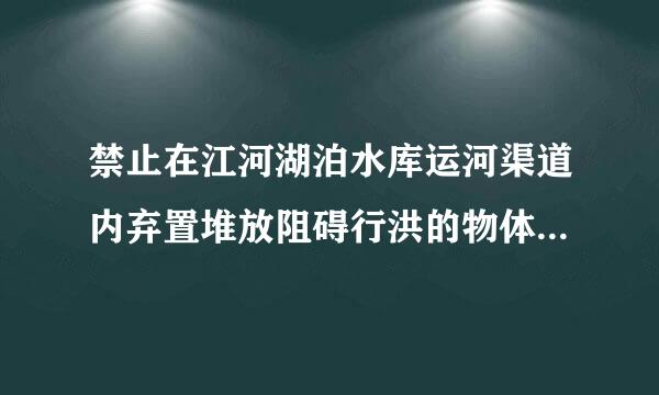 禁止在江河湖泊水库运河渠道内弃置堆放阻碍行洪的物体和值种植障碍，洪来自林？