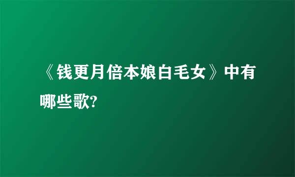 《钱更月倍本娘白毛女》中有哪些歌?