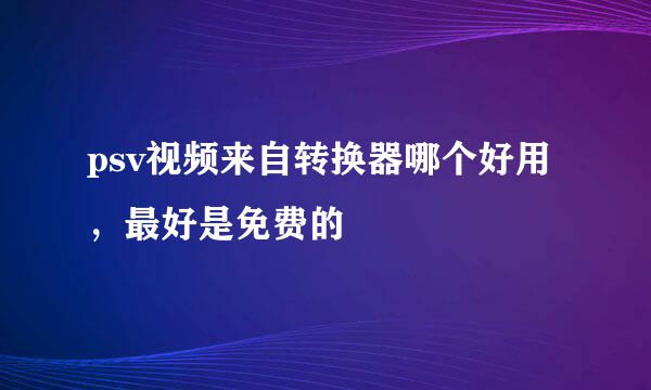 psv视频来自转换器哪个好用，最好是免费的