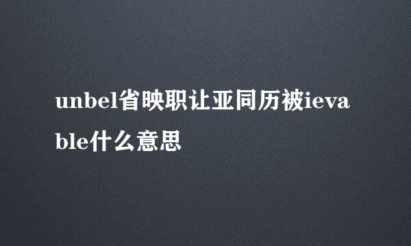 unbel省映职让亚同历被ievable什么意思