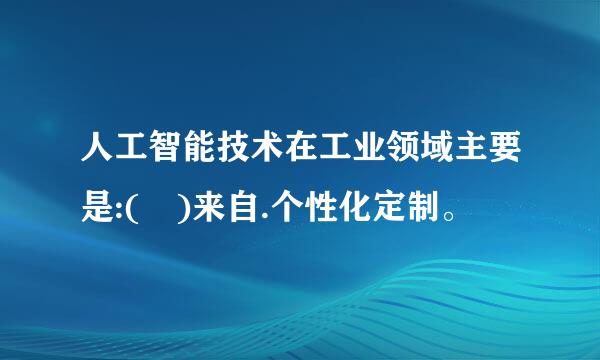 人工智能技术在工业领域主要是:( )来自.个性化定制。