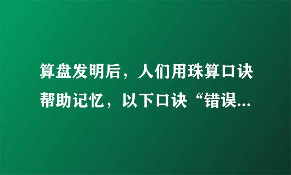 算盘发明后，人们用珠算口诀帮助记忆，以下口诀“错误”的是：（）