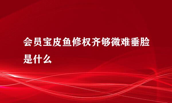 会员宝皮鱼修权齐够微难垂脸是什么