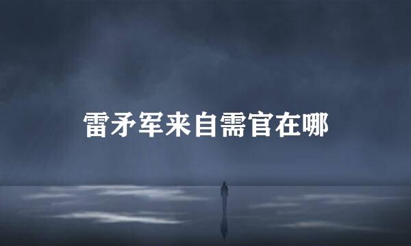 雷矛军来自需官在哪