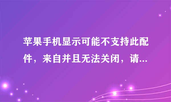 苹果手机显示可能不支持此配件，来自并且无法关闭，请问怎么解决