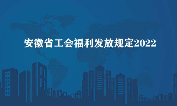 安徽省工会福利发放规定2022