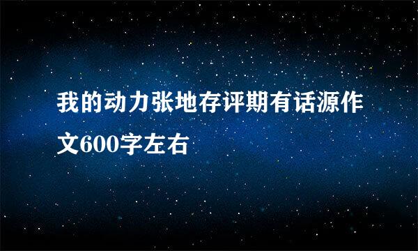 我的动力张地存评期有话源作文600字左右