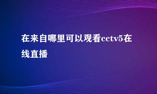 在来自哪里可以观看cctv5在线直播