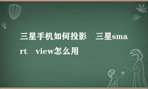 三星手机如何投影 三星smart view怎么用