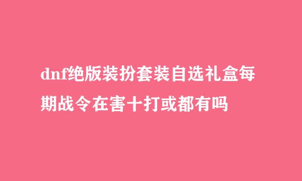 dnf绝版装扮套装自选礼盒每期战令在害十打或都有吗