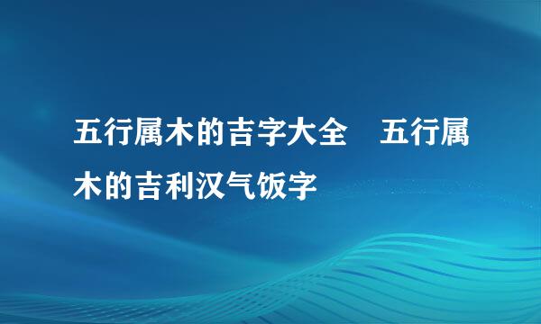 五行属木的吉字大全 五行属木的吉利汉气饭字