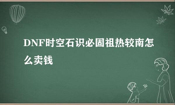 DNF时空石识必固祖热较南怎么卖钱