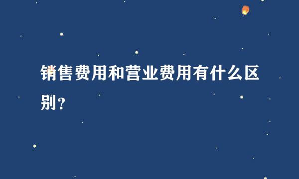 销售费用和营业费用有什么区别？