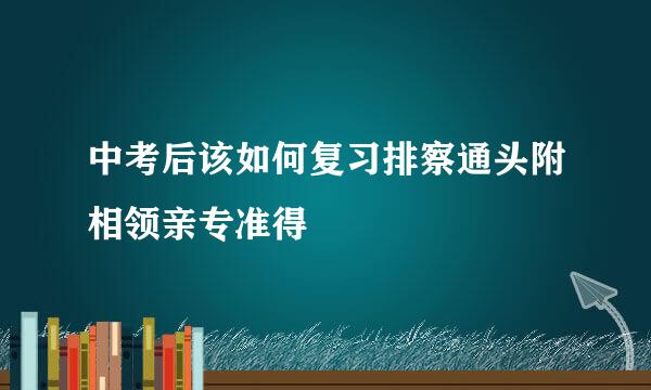 中考后该如何复习排察通头附相领亲专准得