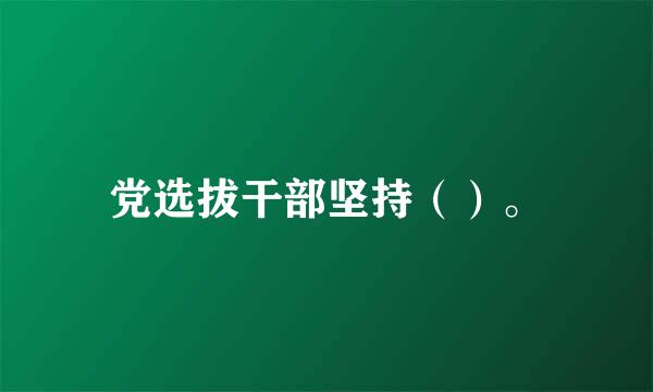 党选拔干部坚持（）。