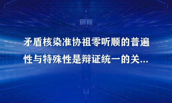 矛盾核染准协祖零听顺的普遍性与特殊性是辩证统一的关系 这里的辩证是什么意思？